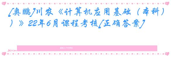 [奥鹏]川农《计算机应用基础（本科）》22年6月课程考核[正确答案]