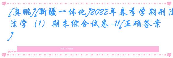 [奥鹏][新疆一体化]2022年春季学期刑法学（1）期末综合试卷-11[正确答案]