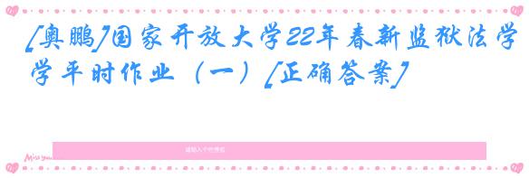 [奥鹏]国家开放大学22年春新监狱法学平时作业（一）[正确答案]