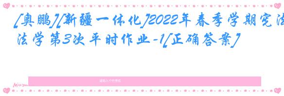 [奥鹏][新疆一体化]2022年春季学期宪法学第3次平时作业-1[正确答案]