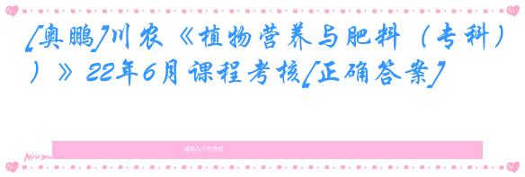 [奥鹏]川农《植物营养与肥料（专科）》22年6月课程考核[正确答案]