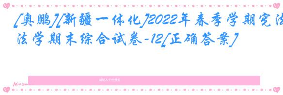 [奥鹏][新疆一体化]2022年春季学期宪法学期末综合试卷-12[正确答案]