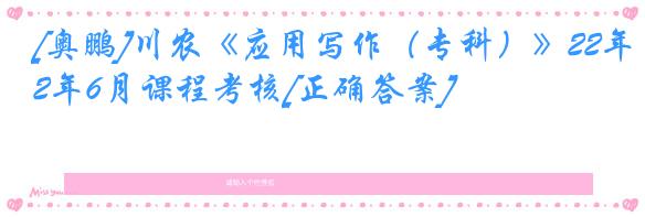 [奥鹏]川农《应用写作（专科）》22年6月课程考核[正确答案]