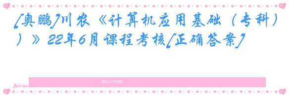 [奥鹏]川农《计算机应用基础（专科）》22年6月课程考核[正确答案]