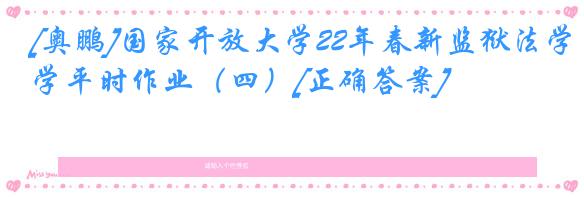 [奥鹏]国家开放大学22年春新监狱法学平时作业（四）[正确答案]