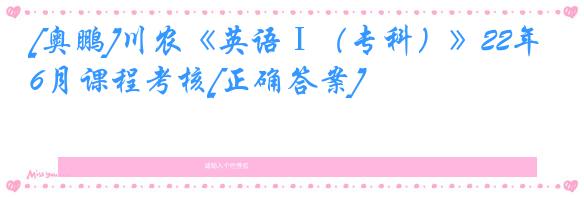 [奥鹏]川农《英语Ⅰ（专科）》22年6月课程考核[正确答案]