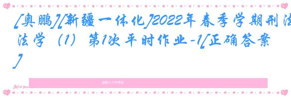 [奥鹏][新疆一体化]2022年春季学期刑法学（1）第1次平时作业-1[正确答案]