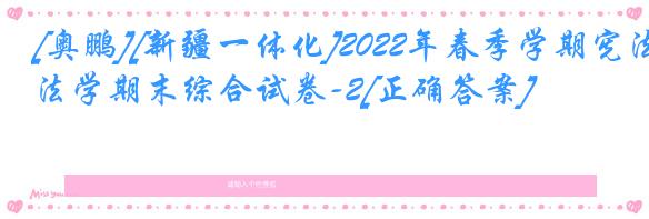 [奥鹏][新疆一体化]2022年春季学期宪法学期末综合试卷-2[正确答案]