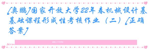 [奥鹏]国家开放大学22年春机械设计基础课程形成性考核作业（二）[正确答案]