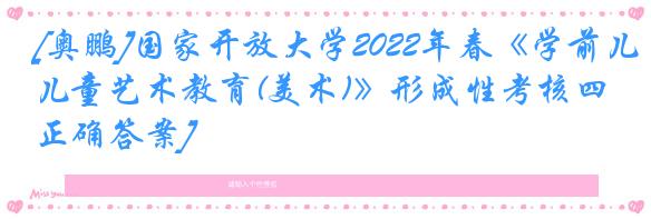 [奥鹏]国家开放大学2022年春《学前儿童艺术教育(美术)》形成性考核四[正确答案]