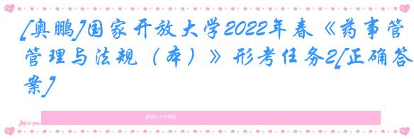 [奥鹏]国家开放大学2022年春《药事管理与法规（本）》形考任务2[正确答案]