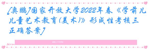 [奥鹏]国家开放大学2022年春《学前儿童艺术教育(美术)》形成性考核三[正确答案]