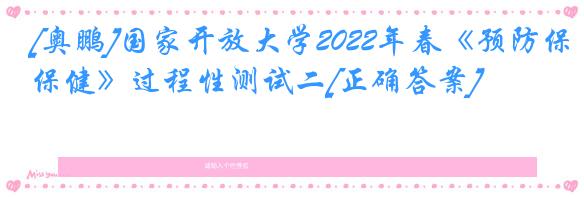 [奥鹏]国家开放大学2022年春《预防保健》过程性测试二[正确答案]