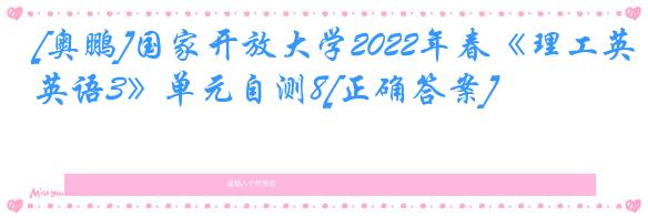 [奥鹏]国家开放大学2022年春《理工英语3》单元自测8[正确答案]