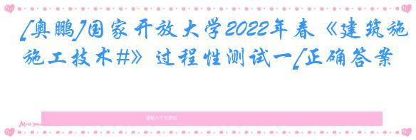 [奥鹏]国家开放大学2022年春《建筑施工技术#》过程性测试一[正确答案]