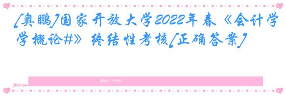 [奥鹏]国家开放大学2022年春《会计学概论#》终结性考核[正确答案]