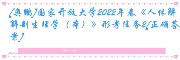 [奥鹏]国家开放大学2022年春《人体解剖生理学（本）》形考任务2[正确答案]