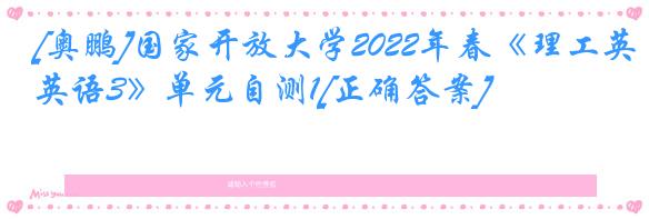 [奥鹏]国家开放大学2022年春《理工英语3》单元自测1[正确答案]