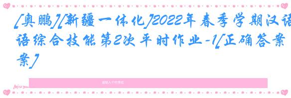 [奥鹏][新疆一体化]2022年春季学期汉语综合技能第2次平时作业-1[正确答案]