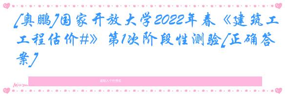 [奥鹏]国家开放大学2022年春《建筑工程估价#》第1次阶段性测验[正确答案]