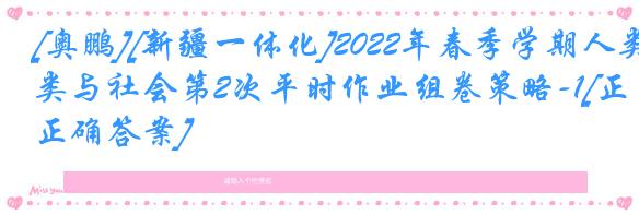 [奥鹏][新疆一体化]2022年春季学期人类与社会第2次平时作业组卷策略-1[正确答案]