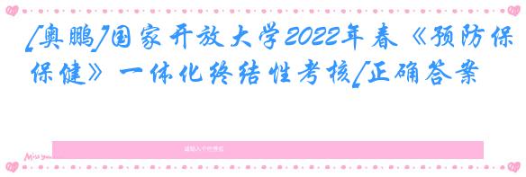 [奥鹏]国家开放大学2022年春《预防保健》一体化终结性考核[正确答案]