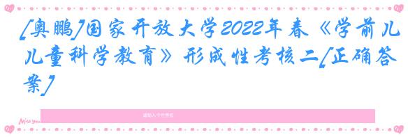 [奥鹏]国家开放大学2022年春《学前儿童科学教育》形成性考核二[正确答案]