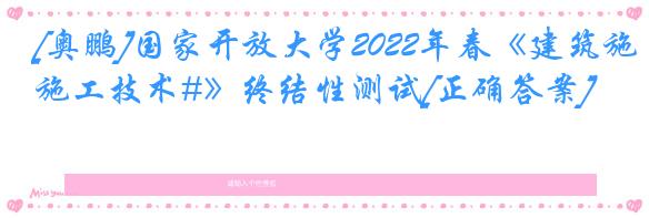 [奥鹏]国家开放大学2022年春《建筑施工技术#》终结性测试[正确答案]