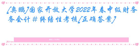 [奥鹏]国家开放大学2022年春中级财务会计＃终结性考核[正确答案]