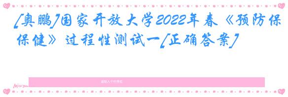 [奥鹏]国家开放大学2022年春《预防保健》过程性测试一[正确答案]