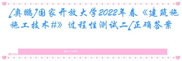 [奥鹏]国家开放大学2022年春《建筑施工技术#》过程性测试二[正确答案]