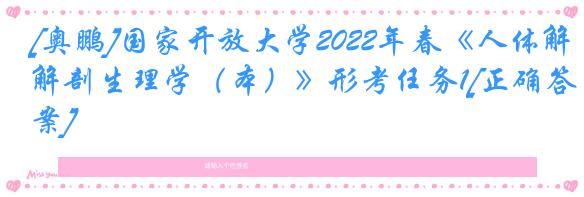 [奥鹏]国家开放大学2022年春《人体解剖生理学（本）》形考任务1[正确答案]