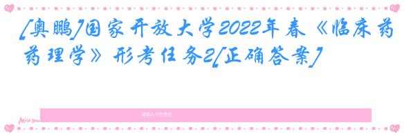 [奥鹏]国家开放大学2022年春《临床药理学》形考任务2[正确答案]