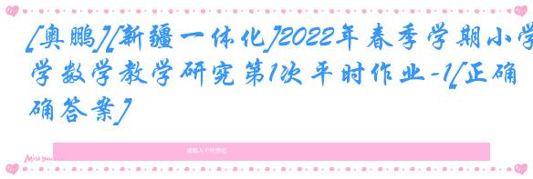 [奥鹏][新疆一体化]2022年春季学期小学数学教学研究第1次平时作业-1[正确答案]