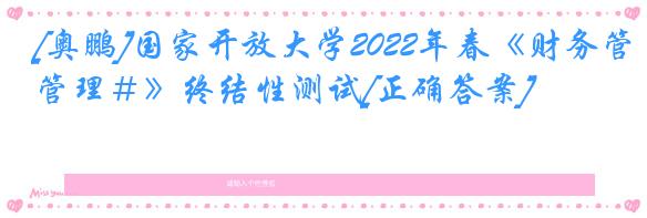 [奥鹏]国家开放大学2022年春《财务管理＃》终结性测试[正确答案]