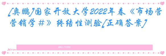 [奥鹏]国家开放大学2022年春《市场营销学＃》终结性测验[正确答案]