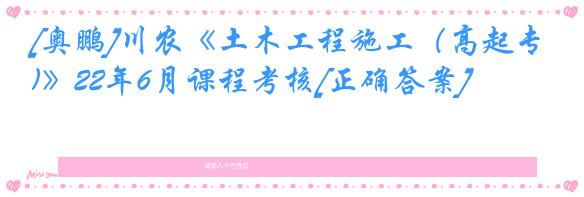 [奥鹏]川农《土木工程施工（高起专)》22年6月课程考核[正确答案]