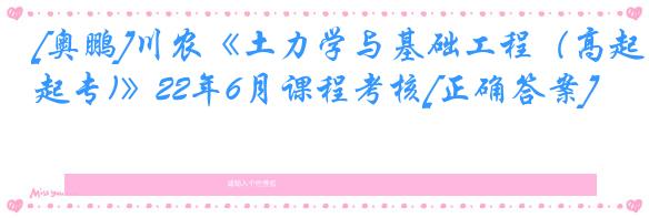 [奥鹏]川农《土力学与基础工程（高起专)》22年6月课程考核[正确答案]