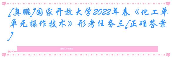 [奥鹏]国家开放大学2022年春《化工单元操作技术》形考任务三[正确答案]