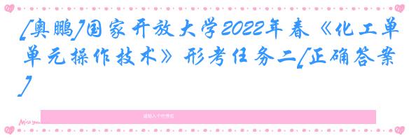 [奥鹏]国家开放大学2022年春《化工单元操作技术》形考任务二[正确答案]