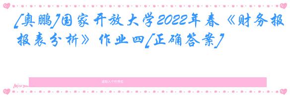 [奥鹏]国家开放大学2022年春《财务报表分析》作业四[正确答案]