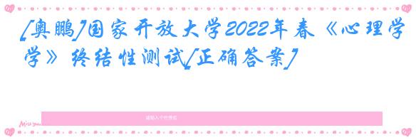 [奥鹏]国家开放大学2022年春《心理学》终结性测试[正确答案]