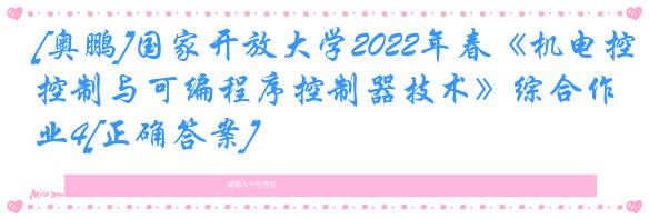 [奥鹏]国家开放大学2022年春《机电控制与可编程序控制器技术》综合作业4[正确答案]