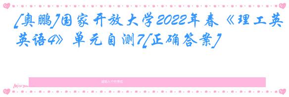 [奥鹏]国家开放大学2022年春《理工英语4》单元自测7[正确答案]