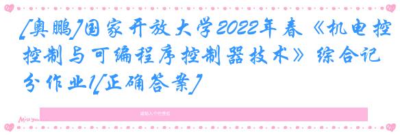 [奥鹏]国家开放大学2022年春《机电控制与可编程序控制器技术》综合记分作业1[正确答案]