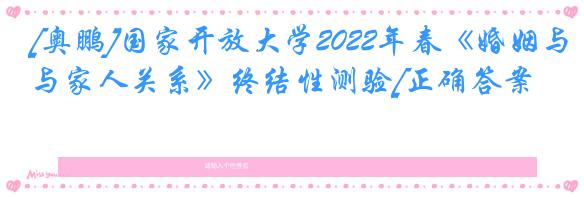 [奥鹏]国家开放大学2022年春《婚姻与家人关系》终结性测验[正确答案]