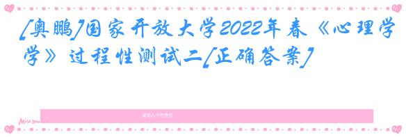 [奥鹏]国家开放大学2022年春《心理学》过程性测试二[正确答案]