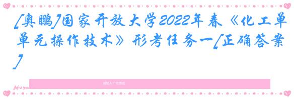 [奥鹏]国家开放大学2022年春《化工单元操作技术》形考任务一[正确答案]