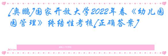 [奥鹏]国家开放大学2022年春《幼儿园管理》终结性考核[正确答案]