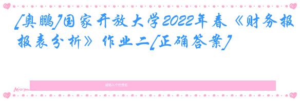 [奥鹏]国家开放大学2022年春《财务报表分析》作业二[正确答案]